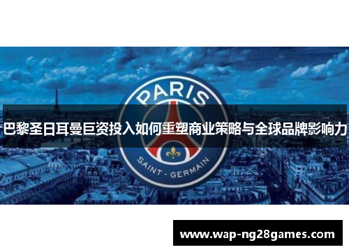 巴黎圣日耳曼巨资投入如何重塑商业策略与全球品牌影响力