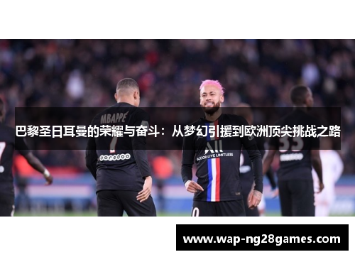巴黎圣日耳曼的荣耀与奋斗：从梦幻引援到欧洲顶尖挑战之路