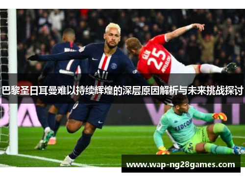 巴黎圣日耳曼难以持续辉煌的深层原因解析与未来挑战探讨