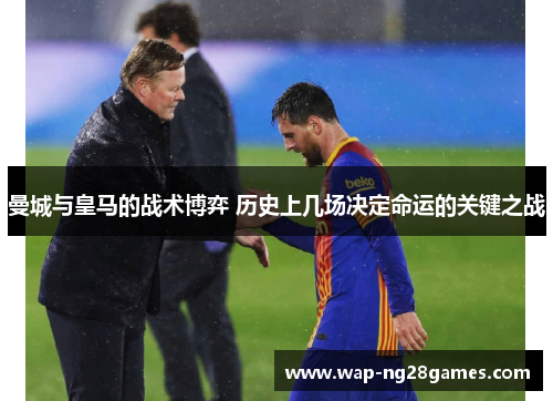 曼城与皇马的战术博弈 历史上几场决定命运的关键之战