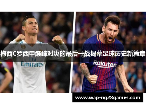 梅西C罗西甲巅峰对决的最后一战揭幕足球历史新篇章