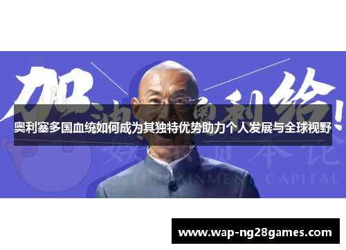奥利塞多国血统如何成为其独特优势助力个人发展与全球视野