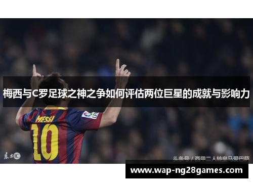 梅西与C罗足球之神之争如何评估两位巨星的成就与影响力