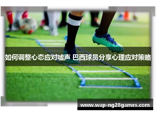 如何调整心态应对嘘声 巴西球员分享心理应对策略