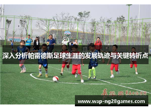深入分析帕雷德斯足球生涯的发展轨迹与关键转折点