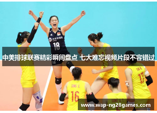 中美排球联赛精彩瞬间盘点 七大难忘视频片段不容错过