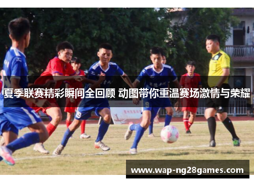 夏季联赛精彩瞬间全回顾 动图带你重温赛场激情与荣耀