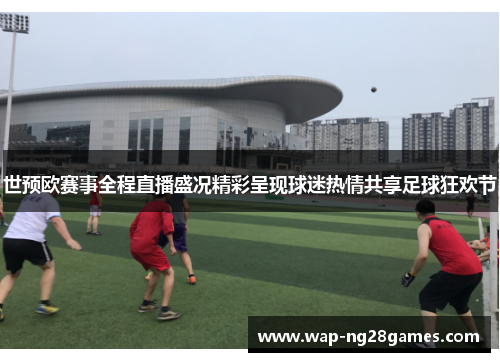 世预欧赛事全程直播盛况精彩呈现球迷热情共享足球狂欢节