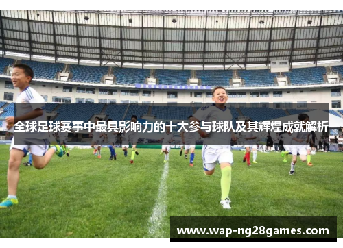全球足球赛事中最具影响力的十大参与球队及其辉煌成就解析
