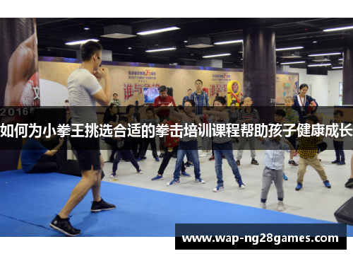 如何为小拳王挑选合适的拳击培训课程帮助孩子健康成长