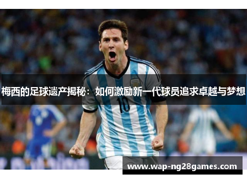 梅西的足球遗产揭秘：如何激励新一代球员追求卓越与梦想