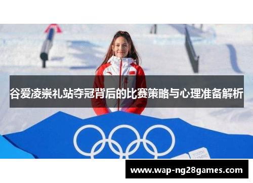谷爱凌崇礼站夺冠背后的比赛策略与心理准备解析