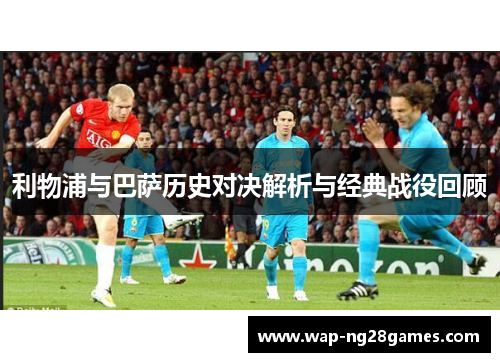 利物浦与巴萨历史对决解析与经典战役回顾
