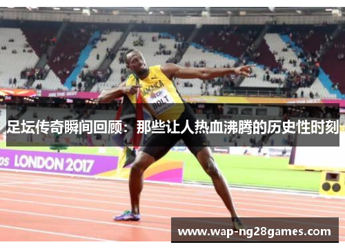足坛传奇瞬间回顾：那些让人热血沸腾的历史性时刻