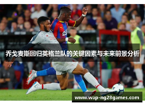 乔戈麦斯回归英格兰队的关键因素与未来前景分析