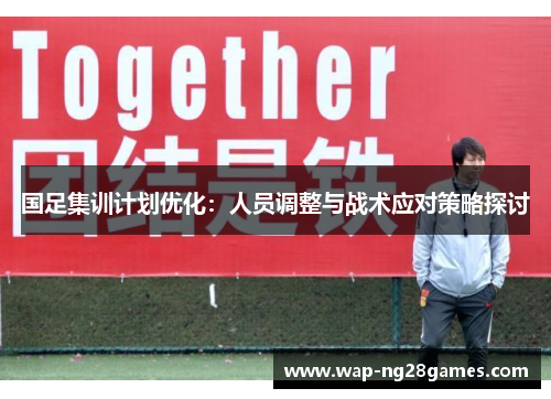 国足集训计划优化：人员调整与战术应对策略探讨