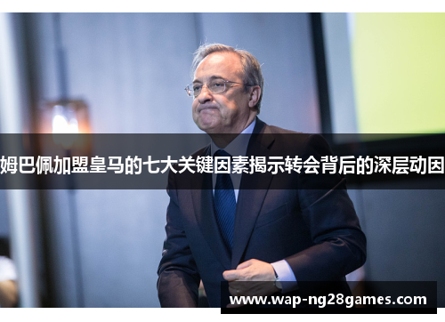 姆巴佩加盟皇马的七大关键因素揭示转会背后的深层动因