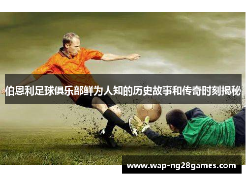 伯恩利足球俱乐部鲜为人知的历史故事和传奇时刻揭秘