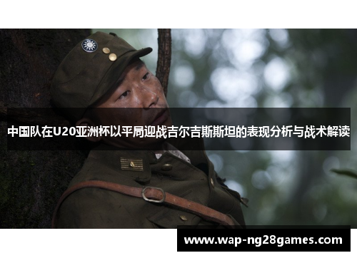 中国队在U20亚洲杯以平局迎战吉尔吉斯斯坦的表现分析与战术解读