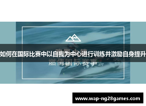 如何在国际比赛中以自我为中心进行训练并激励自身提升