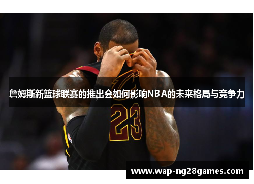 詹姆斯新篮球联赛的推出会如何影响NBA的未来格局与竞争力
