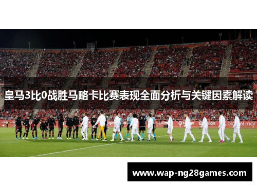 皇马3比0战胜马略卡比赛表现全面分析与关键因素解读