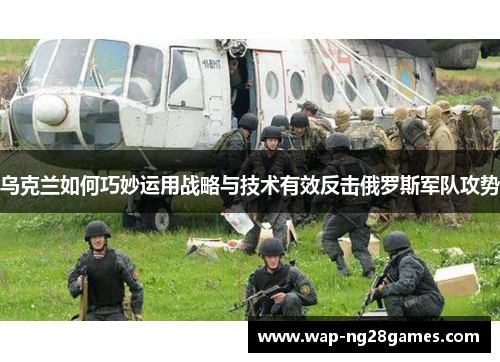 乌克兰如何巧妙运用战略与技术有效反击俄罗斯军队攻势