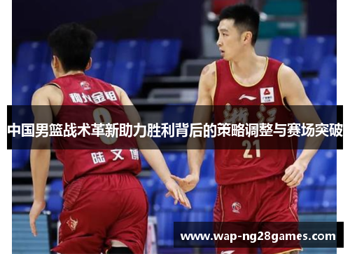 中国男篮战术革新助力胜利背后的策略调整与赛场突破