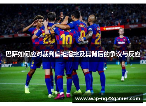 巴萨如何应对裁判偏袒指控及其背后的争议与反应