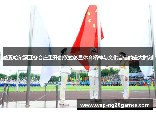 感受哈尔滨亚冬会庄重升旗仪式彰显体育精神与文化自信的盛大时刻
