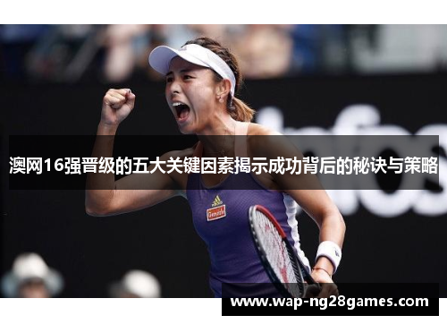 澳网16强晋级的五大关键因素揭示成功背后的秘诀与策略