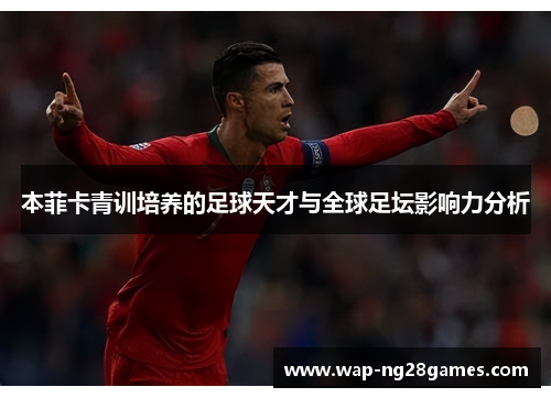 本菲卡青训培养的足球天才与全球足坛影响力分析