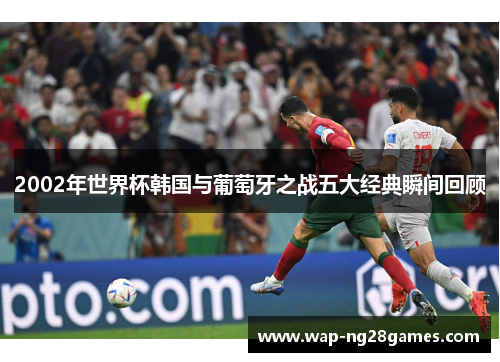 2002年世界杯韩国与葡萄牙之战五大经典瞬间回顾