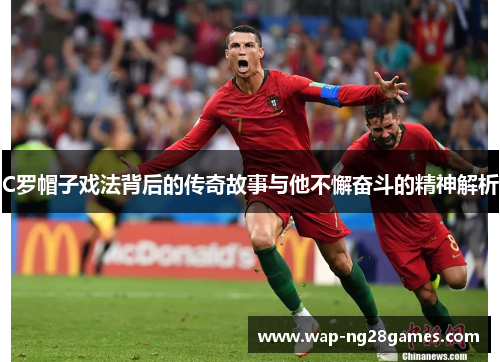 C罗帽子戏法背后的传奇故事与他不懈奋斗的精神解析