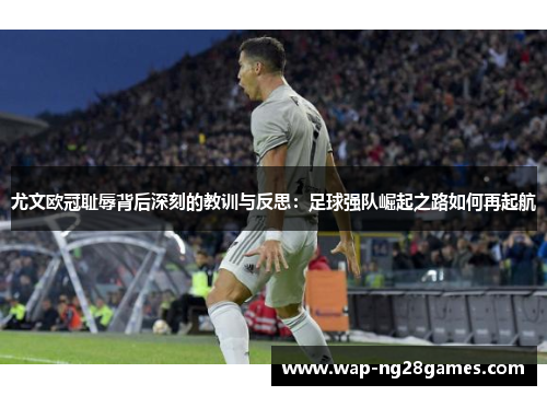 尤文欧冠耻辱背后深刻的教训与反思：足球强队崛起之路如何再起航