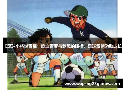 《足球小将世青篇：热血青春与梦想的碰撞，足球激情激励成长》