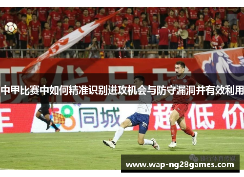 中甲比赛中如何精准识别进攻机会与防守漏洞并有效利用