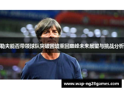 勒夫能否带领球队突破困境重回巅峰未来展望与挑战分析
