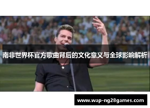 南非世界杯官方歌曲背后的文化意义与全球影响解析