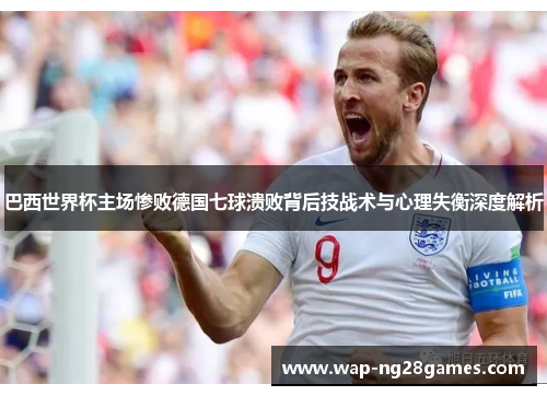 巴西世界杯主场惨败德国七球溃败背后技战术与心理失衡深度解析