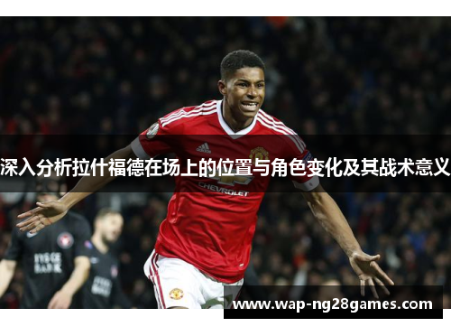 深入分析拉什福德在场上的位置与角色变化及其战术意义