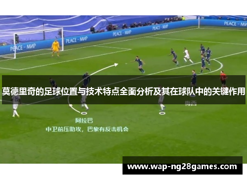 莫德里奇的足球位置与技术特点全面分析及其在球队中的关键作用