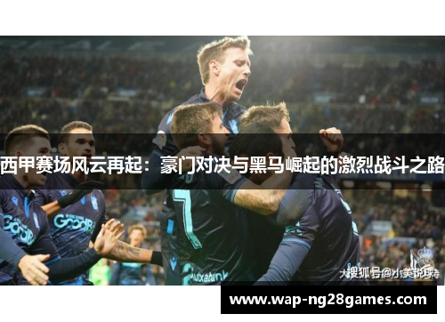 西甲赛场风云再起:豪门对决与黑马崛起的激烈战斗之路 西甲赛场风云再起:豪门对决与黑马崛起的激烈战斗之路