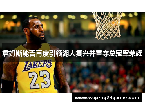 詹姆斯能否再度引领湖人复兴并重夺总冠军荣耀 詹姆斯能否再度引领湖人复兴并重夺总冠军荣耀