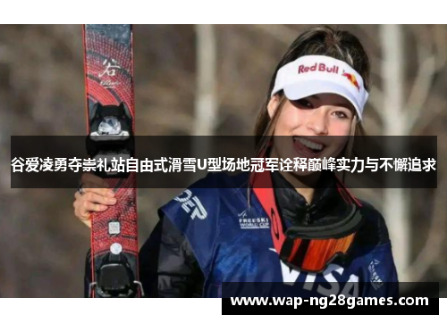 谷爱凌勇夺崇礼站自由式滑雪U型场地冠军诠释巅峰实力与不懈追求 谷爱凌勇夺崇礼站自由式滑雪U型场地冠军诠释巅峰实力与不懈追求