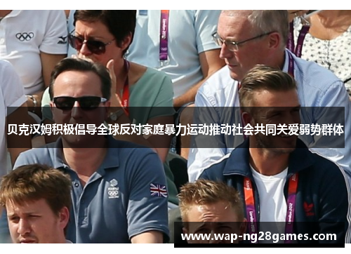 贝克汉姆积极倡导全球反对家庭暴力运动推动社会共同关爱弱势群体 贝克汉姆积极倡导全球反对家庭暴力运动推动社会共同关爱弱势群体