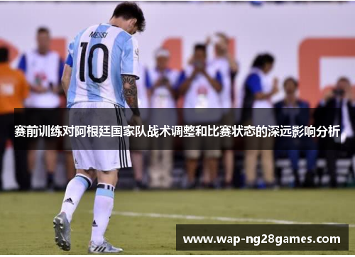 赛前训练对阿根廷国家队战术调整和比赛状态的深远影响分析 赛前训练对阿根廷国家队战术调整和比赛状态的深远影响分析