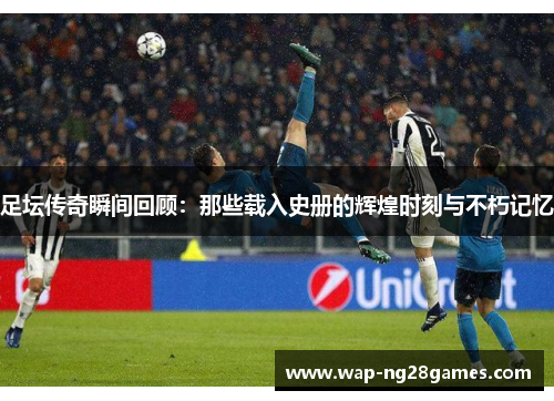 足坛传奇瞬间回顾：那些载入史册的辉煌时刻与不朽记忆