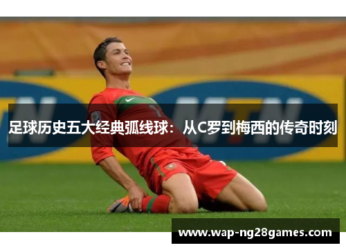足球历史五大经典弧线球：从C罗到梅西的传奇时刻