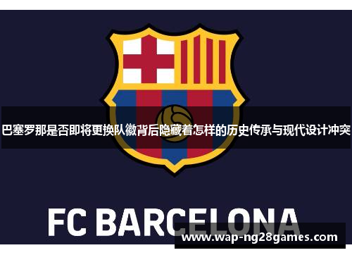 巴塞罗那是否即将更换队徽背后隐藏着怎样的历史传承与现代设计冲突 巴塞罗那是否即将更换队徽背后隐藏着怎样的历史传承与现代设计冲突